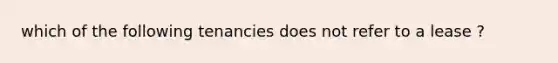 which of the following tenancies does not refer to a lease ?