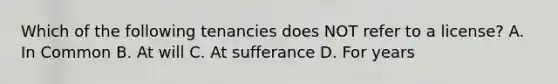 Which of the following tenancies does NOT refer to a license? A. In Common B. At will C. At sufferance D. For years