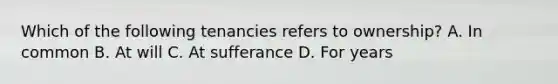 Which of the following tenancies refers to ownership? A. In common B. At will C. At sufferance D. For years