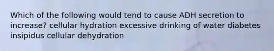 Which of the following would tend to cause ADH secretion to increase? cellular hydration excessive drinking of water diabetes insipidus cellular dehydration