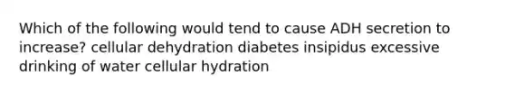 Which of the following would tend to cause ADH secretion to increase? cellular dehydration diabetes insipidus excessive drinking of water cellular hydration