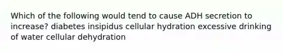 Which of the following would tend to cause ADH secretion to increase? diabetes insipidus cellular hydration excessive drinking of water cellular dehydration