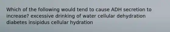 Which of the following would tend to cause ADH secretion to increase? excessive drinking of water cellular dehydration diabetes insipidus cellular hydration