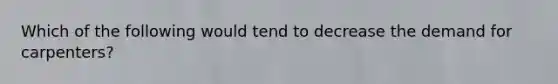 Which of the following would tend to decrease the demand for carpenters?