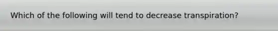 Which of the following will tend to decrease transpiration?