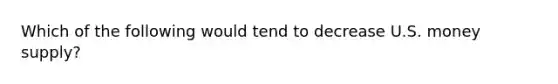 Which of the following would tend to decrease U.S. money supply?