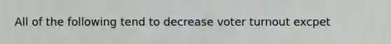 All of the following tend to decrease voter turnout excpet