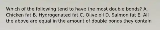 Which of the following tend to have the most double bonds? A. Chicken fat B. Hydrogenated fat C. Olive oil D. Salmon fat E. All the above are equal in the amount of double bonds they contain