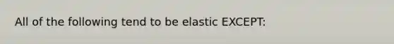 All of the following tend to be elastic EXCEPT: