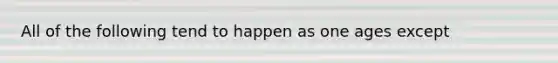 All of the following tend to happen as one ages except