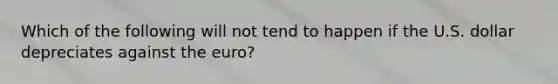 Which of the following will not tend to happen if the U.S. dollar depreciates against the euro?