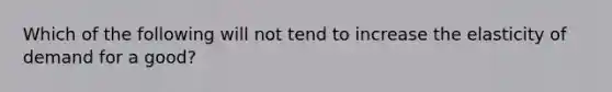 Which of the following will not tend to increase the elasticity of demand for a good?