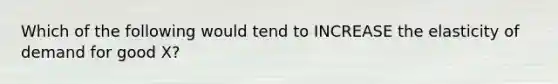 Which of the following would tend to INCREASE the elasticity of demand for good X?