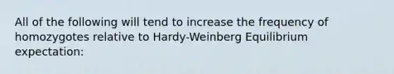 All of the following will tend to increase the frequency of homozygotes relative to Hardy-Weinberg Equilibrium expectation: