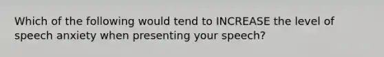 Which of the following would tend to INCREASE the level of speech anxiety when presenting your speech?