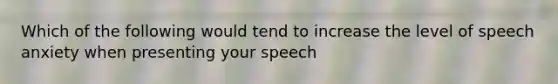 Which of the following would tend to increase the level of speech anxiety when presenting your speech