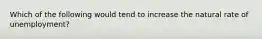 Which of the following would tend to increase the natural rate of unemployment?