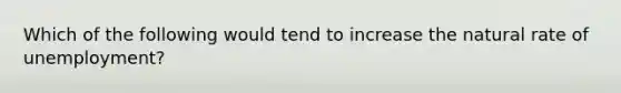 Which of the following would tend to increase the natural rate of unemployment?