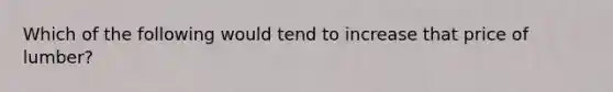 Which of the following would tend to increase that price of lumber?