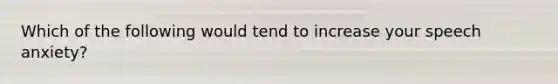 Which of the following would tend to increase your speech anxiety?