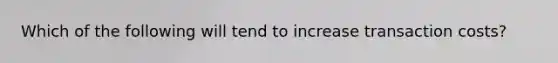 Which of the following will tend to increase <a href='https://www.questionai.com/knowledge/kfrA9jqtTG-transaction-costs' class='anchor-knowledge'>transaction costs</a>?