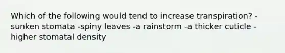 Which of the following would tend to increase transpiration? -sunken stomata -spiny leaves -a rainstorm -a thicker cuticle -higher stomatal density