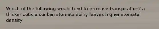 Which of the following would tend to increase transpiration? a thicker cuticle sunken stomata spiny leaves higher stomatal density