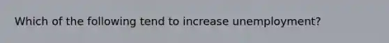 Which of the following tend to increase unemployment?