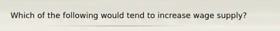 Which of the following would tend to increase wage supply?