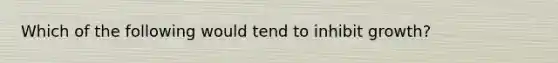 Which of the following would tend to inhibit growth?