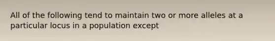 All of the following tend to maintain two or more alleles at a particular locus in a population except