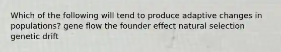 Which of the following will tend to produce adaptive changes in populations? gene flow the founder effect natural selection genetic drift