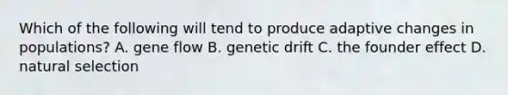 Which of the following will tend to produce adaptive changes in populations? A. gene flow B. genetic drift C. the founder effect D. natural selection