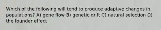 Which of the following will tend to produce adaptive changes in populations? A) gene flow B) genetic drift C) natural selection D) the founder effect