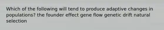 Which of the following will tend to produce adaptive changes in populations? the founder effect gene flow genetic drift natural selection