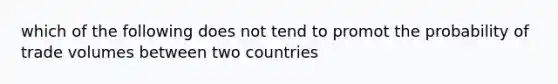 which of the following does not tend to promot the probability of trade volumes between two countries