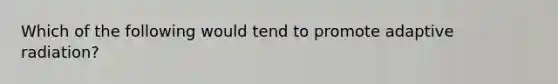 Which of the following would tend to promote adaptive radiation?