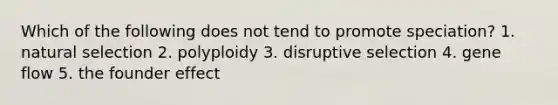 Which of the following does not tend to promote speciation? 1. natural selection 2. polyploidy 3. disruptive selection 4. gene flow 5. the founder effect