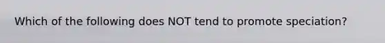 Which of the following does NOT tend to promote speciation?