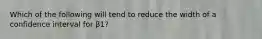 Which of the following will tend to reduce the width of a confidence interval for β1?