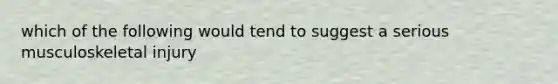 which of the following would tend to suggest a serious musculoskeletal injury