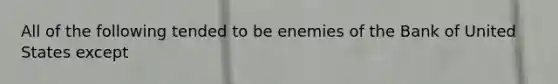 All of the following tended to be enemies of the Bank of United States except