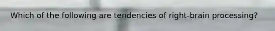 Which of the following are tendencies of right-brain processing?