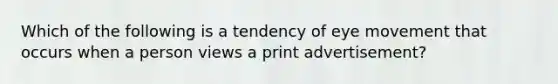 Which of the following is a tendency of eye movement that occurs when a person views a print advertisement?