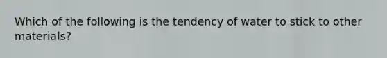 Which of the following is the tendency of water to stick to other materials?