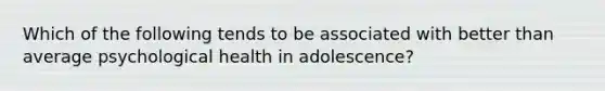 Which of the following tends to be associated with better than average psychological health in adolescence?