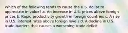 Which of the following tends to cause the U.S. dollar to appreciate in value? a. An increase in U.S. prices above foreign prices b. Rapid productivity growth in foreign countries c. A rise in U.S. interest rates above foreign levels d. A decline in U.S. trade barriers that causes a worsening trade deficit