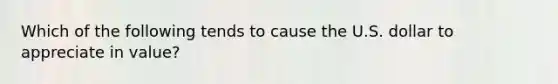 Which of the following tends to cause the U.S. dollar to appreciate in value?