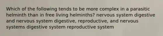 Which of the following tends to be more complex in a parasitic helminth than in free living helminths? nervous system digestive and nervous system digestive, reproductive, and nervous systems digestive system reproductive system