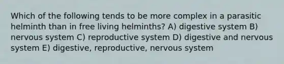 Which of the following tends to be more complex in a parasitic helminth than in free living helminths? A) digestive system B) nervous system C) reproductive system D) digestive and nervous system E) digestive, reproductive, nervous system